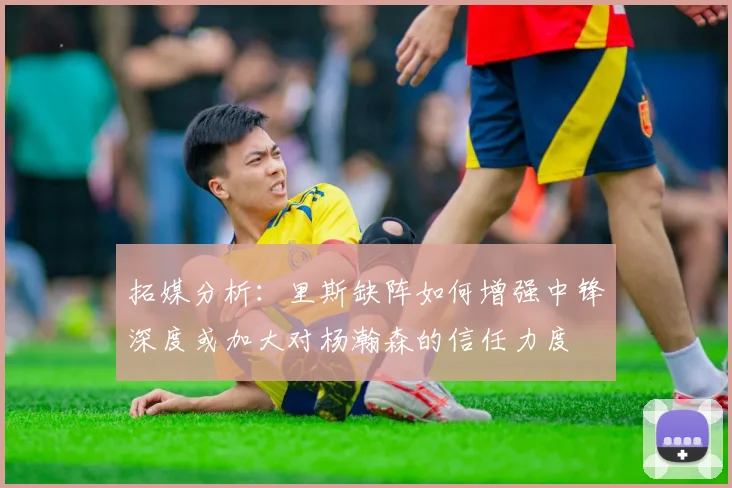拓媒分析：里斯缺阵如何增强中锋深度或加大对杨瀚森的信任力度