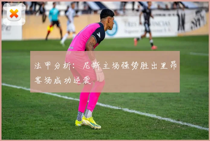 法甲分析：尼斯主场强势胜出里昂客场成功逆袭