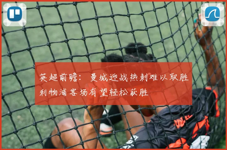 英超前瞻：曼城迎战热刺难以取胜利物浦客场有望轻松获胜