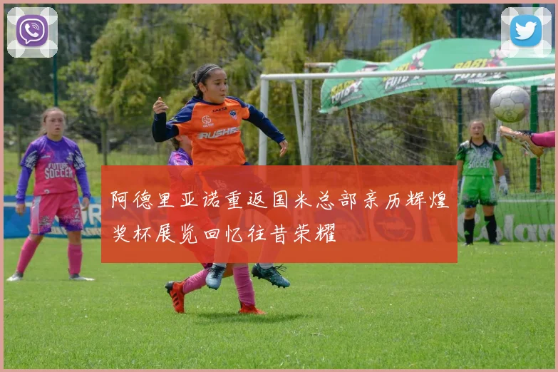 阿德里亚诺重返国米总部亲历辉煌奖杯展览回忆往昔荣耀