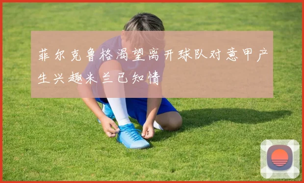 菲尔克鲁格渴望离开球队对意甲产生兴趣米兰已知情