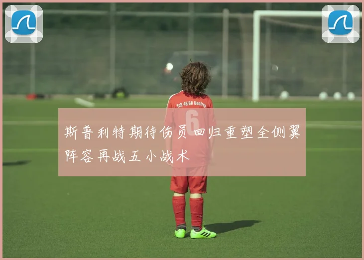 斯普利特期待伤员回归重塑全侧翼阵容再战五小战术