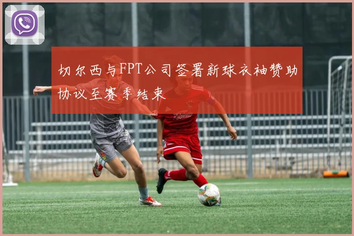切尔西与FPT公司签署新球衣袖赞助协议至赛季结束