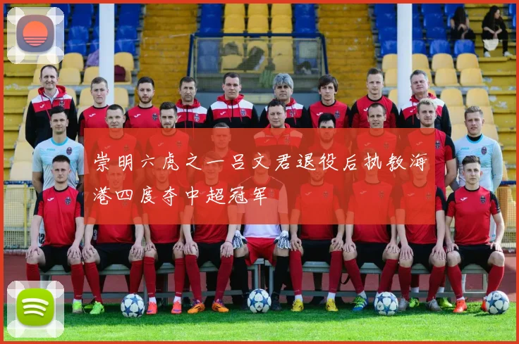 崇明六虎之一吕文君退役后执教海港四度夺中超冠军