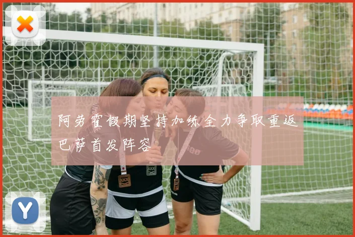 阿劳霍假期坚持加练全力争取重返巴萨首发阵容