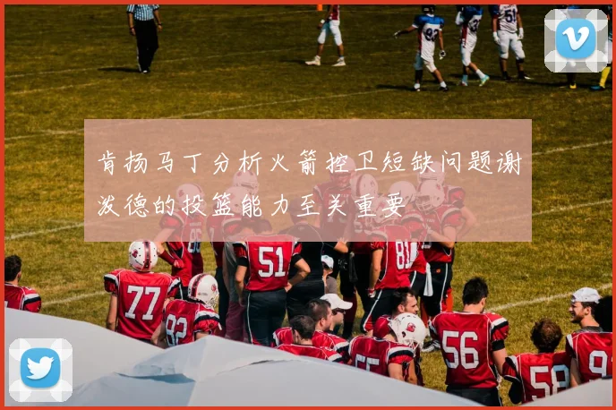 肯扬马丁分析火箭控卫短缺问题谢泼德的投篮能力至关重要