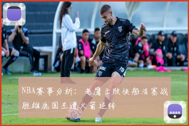NBA赛事分析：老鹰击败快船活塞战胜雄鹿国王遭火箭逆转
