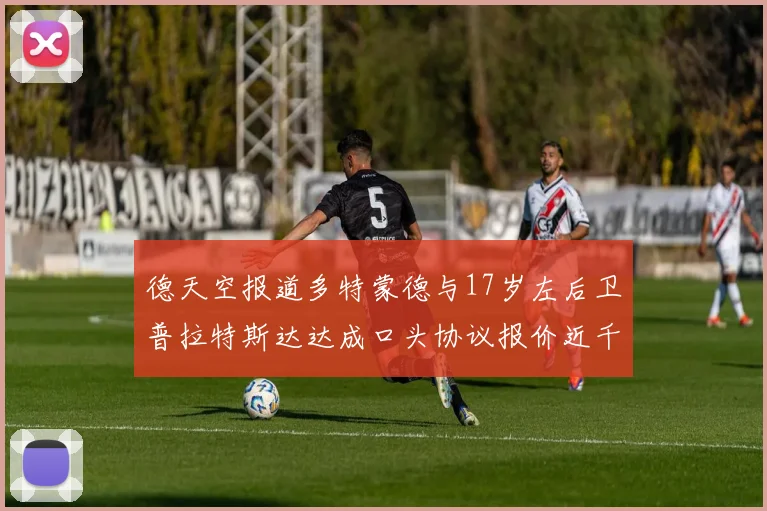德天空报道多特蒙德与17岁左后卫普拉特斯达达成口头协议报价近千万遭拒