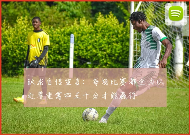 狄龙自信宣言：每场比赛都全力以赴尊重需四五十分才能赢得