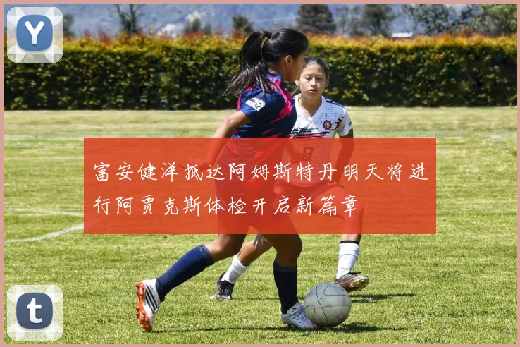 富安健洋抵达阿姆斯特丹明天将进行阿贾克斯体检开启新篇章