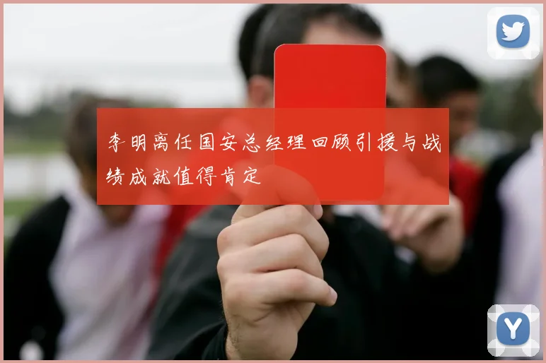 李明离任国安总经理回顾引援与战绩成就值得肯定