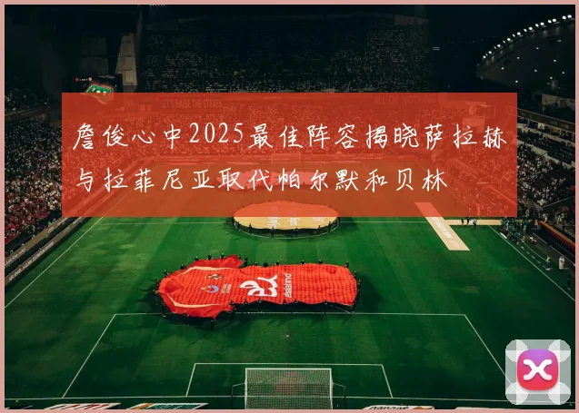詹俊心中2025最佳阵容揭晓萨拉赫与拉菲尼亚取代帕尔默和贝林