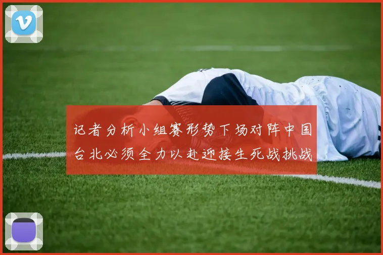 记者分析小组赛形势下场对阵中国台北必须全力以赴迎接生死战挑战