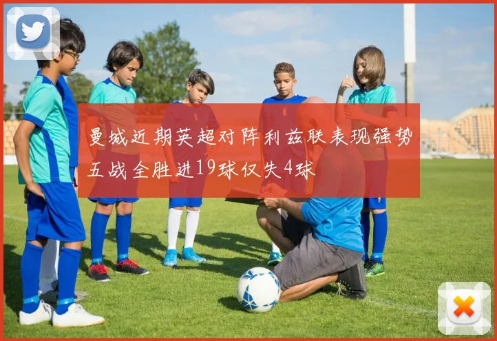 曼城近期英超对阵利兹联表现强势五战全胜进19球仅失4球