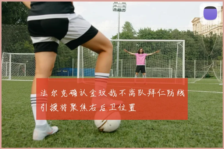 法尔克确认金玟哉不离队拜仁防线引援将聚焦右后卫位置