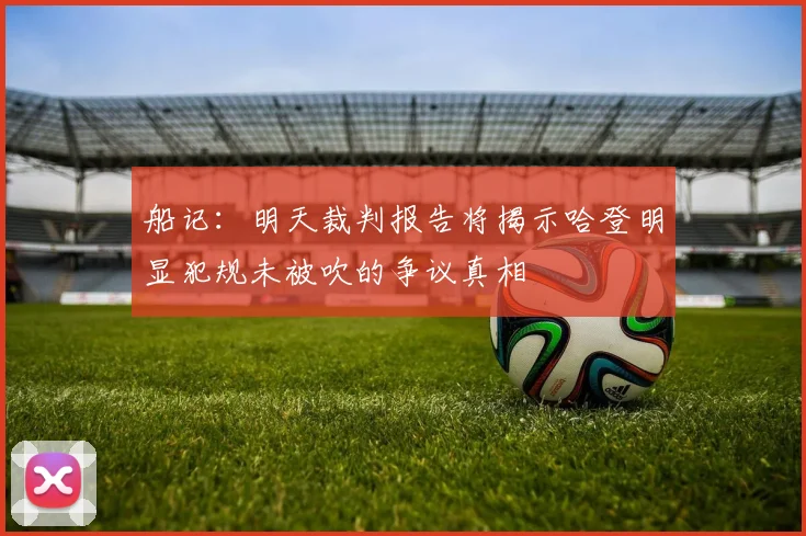船记：明天裁判报告将揭示哈登明显犯规未被吹的争议真相