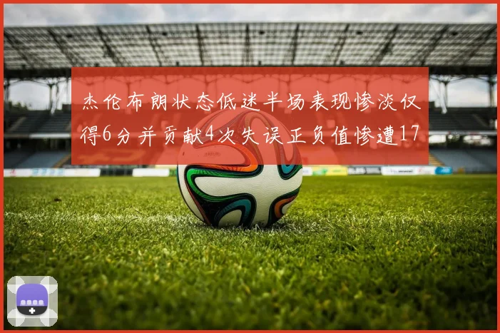 杰伦布朗状态低迷半场表现惨淡仅得6分并贡献4次失误正负值惨遭17