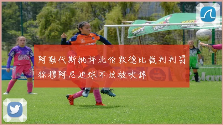 阿勒代斯批评北伦敦德比裁判判罚称穆阿尼进球不该被吹掉