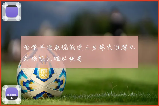 哈登半场表现低迷三分球失准球队外线哑火难以破局