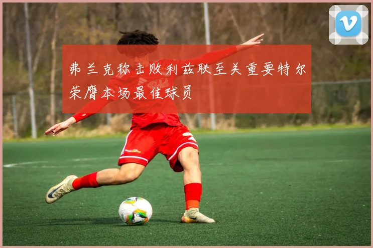 弗兰克称击败利兹联至关重要特尔荣膺本场最佳球员